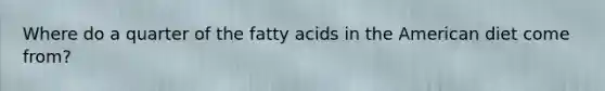 Where do a quarter of the fatty acids in the American diet come from?