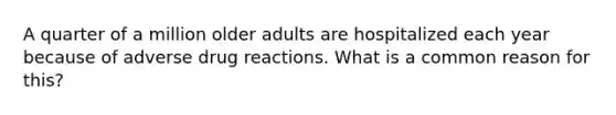 A quarter of a million older adults are hospitalized each year because of adverse drug reactions. What is a common reason for this?