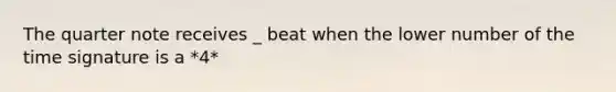 The quarter note receives _ beat when the lower number of the time signature is a *4*