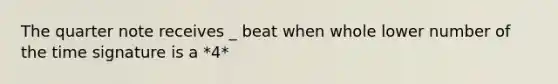 The quarter note receives _ beat when whole lower number of the time signature is a *4*