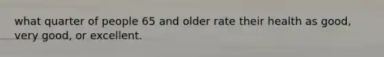 what quarter of people 65 and older rate their health as good, very good, or excellent.