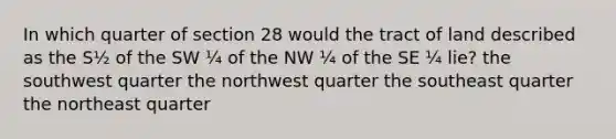 In which quarter of section 28 would the tract of land described as the S½ of the SW ¼ of the NW ¼ of the SE ¼ lie? the southwest quarter the northwest quarter the southeast quarter the northeast quarter