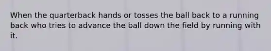 When the quarterback hands or tosses the ball back to a running back who tries to advance the ball down the field by running with it.