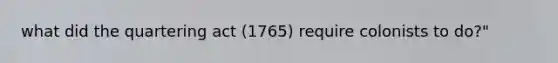 what did the quartering act (1765) require colonists to do?"