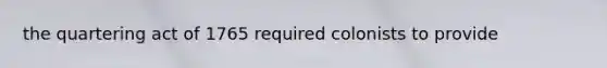 the quartering act of 1765 required colonists to provide