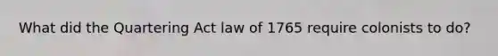 What did the Quartering Act law of 1765 require colonists to do?