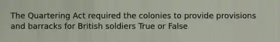 The Quartering Act required the colonies to provide provisions and barracks for British soldiers True or False