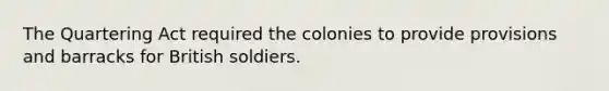 The Quartering Act required the colonies to provide provisions and barracks for British soldiers.