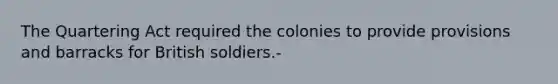 The Quartering Act required the colonies to provide provisions and barracks for British soldiers.-