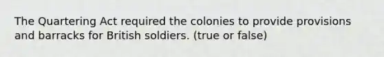 The Quartering Act required the colonies to provide provisions and barracks for British soldiers. (true or false)