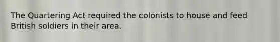 The Quartering Act required the colonists to house and feed British soldiers in their area​.