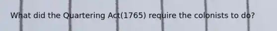 What did the Quartering Act(1765) require the colonists to do?