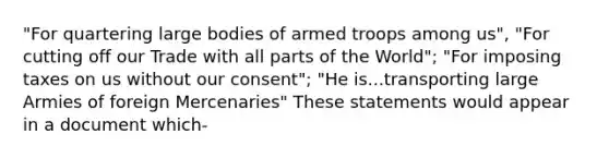 "For quartering large bodies of armed troops among us", "For cutting off our Trade with all parts of the World"; "For imposing taxes on us without our consent"; "He is...transporting large Armies of foreign Mercenaries" These statements would appear in a document which-