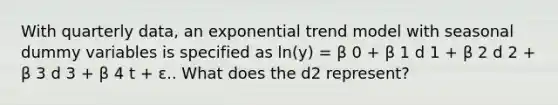 With quarterly data, an exponential trend model with seasonal dummy variables is specified as ln(y) = β 0 + β 1 d 1 + β 2 d 2 + β 3 d 3 + β 4 t + ε.. What does the d2 represent?