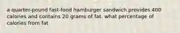 a quarter-pound fast-food hamburger sandwich provides 400 calories and contains 20 grams of fat. what percentage of calories from fat