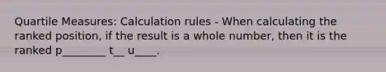 Quartile Measures: Calculation rules - When calculating the ranked position, if the result is a whole number, then it is the ranked p________ t__ u____.