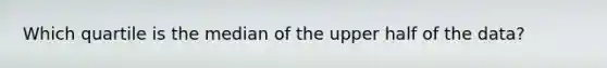 Which quartile is the median of the upper half of the data?