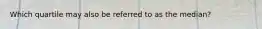 Which quartile may also be referred to as the median?