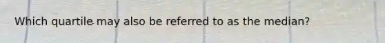 Which quartile may also be referred to as the median?