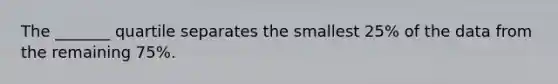 The _______ quartile separates the smallest 25% of the data from the remaining 75%.