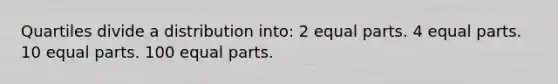 Quartiles divide a distribution into: 2 equal parts. 4 equal parts. 10 equal parts. 100 equal parts.