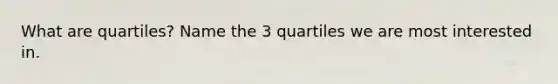 What are quartiles? Name the 3 quartiles we are most interested in.