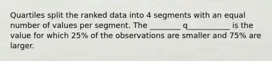 Quartiles split the ranked data into 4 segments with an equal number of values per segment. The ________ q___________ is the value for which 25% of the observations are smaller and 75% are larger.