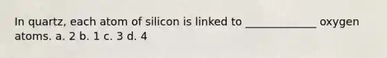 In quartz, each atom of silicon is linked to _____________ oxygen atoms. a. 2 b. 1 c. 3 d. 4