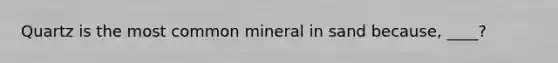 Quartz is the most common mineral in sand because, ____?