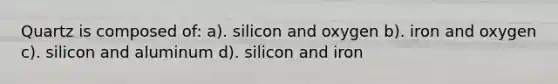 Quartz is composed of: a). silicon and oxygen b). iron and oxygen c). silicon and aluminum d). silicon and iron