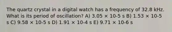 The quartz crystal in a digital watch has a frequency of 32.8 kHz. What is its period of oscillation? A) 3.05 × 10-5 s B) 1.53 × 10-5 s C) 9.58 × 10-5 s D) 1.91 × 10-4 s E) 9.71 × 10-6 s