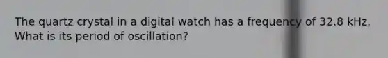 The quartz crystal in a digital watch has a frequency of 32.8 kHz. What is its period of oscillation?