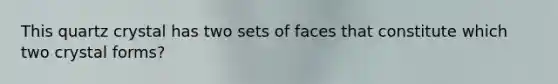 This quartz crystal has two sets of faces that constitute which two crystal forms?