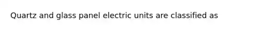 Quartz and glass panel electric units are classified as