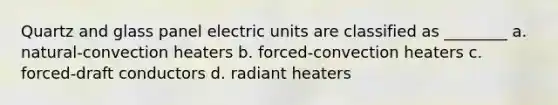 Quartz and glass panel electric units are classified as ________ a. natural-convection heaters b. forced-convection heaters c. forced-draft conductors d. radiant heaters