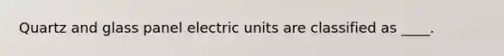 Quartz and glass panel electric units are classified as ____.