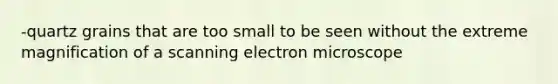 -quartz grains that are too small to be seen without the extreme magnification of a scanning electron microscope