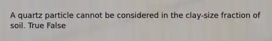 A quartz particle cannot be considered in the clay-size fraction of soil. True False