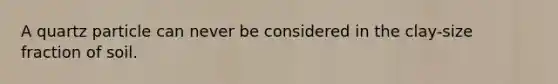 A quartz particle can never be considered in the clay-size fraction of soil.