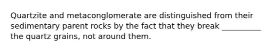 Quartzite and metaconglomerate are distinguished from their sedimentary parent rocks by the fact that they break __________ the quartz grains, not around them.