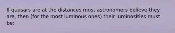 If quasars are at the distances most astronomers believe they are, then (for the most luminous ones) their luminosities must be: