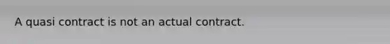 A quasi contract is not an actual contract.