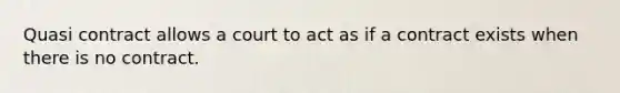 Quasi contract allows a court to act as if a contract exists when there is no contract.