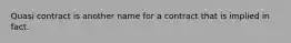 Quasi contract is another name for a contract that is implied in fact.