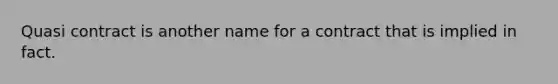 Quasi contract is another name for a contract that is implied in fact.