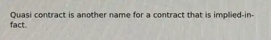 Quasi contract is another name for a contract that is implied-in-fact.
