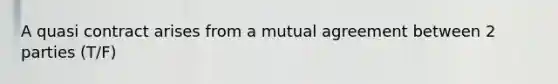 A quasi contract arises from a mutual agreement between 2 parties (T/F)