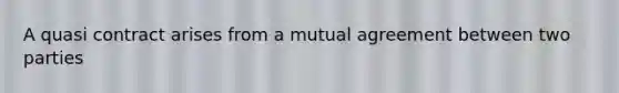 A quasi contract arises from a mutual agreement between two parties