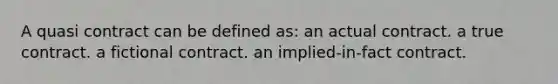 A quasi contract can be defined as: an actual contract. a true contract. a fictional contract. an implied-in-fact contract.