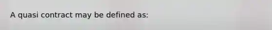 A quasi contract may be defined as: